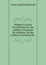 Hymns in prose for children, by the author of Lessons for children. By the author of Lessons for . - Anna Laetitia Barbauld