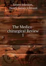The Medico-chirurgical Review. 1 - James Johnson