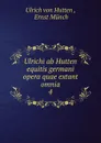 Ulrichi ab Hutten equitis germani opera quae extant omnia. 4 - Ulrich von Hutten