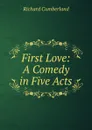 First Love: A Comedy in Five Acts - Cumberland Richard