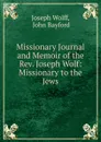 Missionary Journal and Memoir of the Rev. Joseph Wolf: Missionary to the Jews - Joseph Wolff