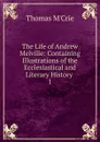 The Life of Andrew Melville: Containing Illustrations of the Ecclesiastical and Literary History . 1 - Thomas M'Crie