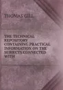 THE TECHNICAL REPOSITORY CONTAINING PRACTICAL INFORMATION ON THE SUBJECTS CONNECTED WITH . - Thomas Gill