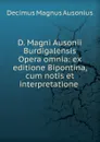 D. Magni Ausonii Burdigalensis Opera omnia: ex editione Bipontina, cum notis et interpretatione . - Decimus Magnus Ausonius
