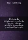 Histoire du Calvinisme: et celle du Papisme, mise en parallele: Ou apologie pour les reformation . - Louis Maimbourg