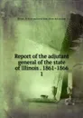 Report of the adjutant general of the state of Illinois . 1861-1866. 1 - Illinois. Military and naval dept