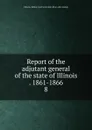 Report of the adjutant general of the state of Illinois . 1861-1866. 8 - Illinois. Military and naval dept