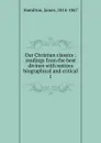 Our Christian classics : readings from the best divines with notices biographical and critical. 1 - Hamilton James