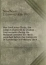 Our Lord Jesus Christ, the subject of growth in wisdom : four sermons (being the Hulsean Lectures for 1865) preached before the University of Cambridge in February 1864 - James Moorhouse