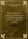 Beyond the old frontier; adventures of Indian-fighters, hunters, and fur-traders - Grinnell George Bird