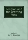 Religion and the growing mind - John Douglas Adam