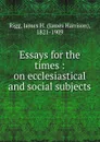 Essays for the times : on ecclesiastical and social subjects - James Harrison Rigg