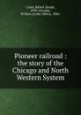 Pioneer railroad : the story of the Chicago and North Western System - Robert Joseph Casey