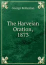 The Harveian Oration, 1873 - George Rolleston