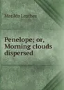 Penelope; or, Morning clouds dispersed - Matilda Leathes