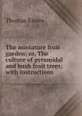 The miniature fruit garden; or, The culture of pyramidal and bush fruit trees; with instructions . - Thomas Rivers