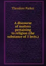 A discourse of matters pertaining to religion (the substance of 5 lects.). - Theodore Parker