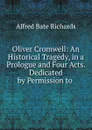 Oliver Cromwell: An Historical Tragedy, in a Prologue and Four Acts. Dedicated by Permission to . - Alfred Bate Richards