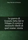 La guerra di Granata fatta dal re Filippo II contro a. moreschi ribelli di quel reame: storia . - Diego Hurtado de Mendoza