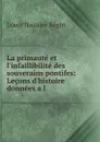 La primaute et l.infaillibilite des souverains pontifes: Lecons d.histoire donnees a l . - Louis Nazaire Bégin