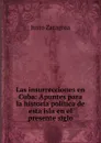 Las insurrecciones en Cuba: Apuntes para la historia politica de esta isla en el presente siglo - Justo Zaragoza