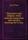 Education and religion: their mutual connection and relative bearings by D. Kay. - David Kay