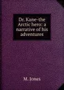 Dr. Kane-the Arctic hero: a narrative of his adventures - M. Jones