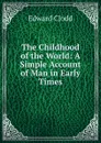 The Childhood of the World: A Simple Account of Man in Early Times - Clodd Edward