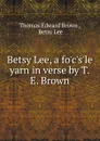 Betsy Lee, a fo.c.s.le yarn in verse by T.E. Brown. - Thomas Edward Brown