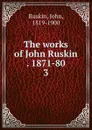 The works of John Ruskin . 1871-80. 3 - John Ruskin