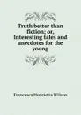 Truth better than fiction; or, Interesting tales and anecdotes for the young - Francesca Henrietta Wilson