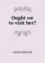 Ought we to visit her. - Edwards Annie