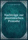 Nachtrage zur plautinischen Prosodie - Carl Friedrich Wilhelm Müller