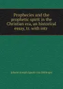 Prophecies and the prophetic spirit in the Christian era, an historical essay, tr. with intr . - Johann Joseph Ignaz von Döllinger
