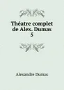 Theatre complet de Alex. Dumas. 5 - Alexandre Dumas