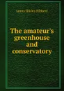 The amateur.s greenhouse and conservatory - James Shirley Hibberd