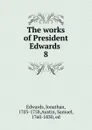 The works of President Edwards . 8 - Jonathan Edwards