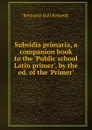 Subsidia primaria, a companion book to the .Public school Latin primer., by the ed. of the .Primer.. - Benjamin Hall Kennedy