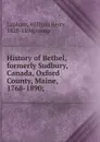 History of Bethel, formerly Sudbury, Canada, Oxford County, Maine, 1768-1890; - William Berry Lapham