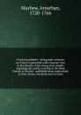 Christian sobriety : being eight sermons on Titus 2:6 preached with a special view to the benefit of the young men usually attending the public worship at the West Church in Boston : published more particularly at their desire, and dedicated to them - Jonathan Mayhew