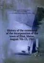 History of the centennial of the incorporation of the town of Eliot, Maine, August 7th-13, 1910 - Aaron Burr Cole