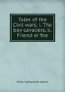 Tales of the Civil wars. i. The boy cavaliers. ii. Friend or foe - Henry Cadwallader Adams