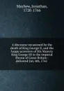 A discourse occasioned by the death of King George II, and the happy accession of His Majesty King George III to the imperial throne of Great-Britain : delivered Jan. 4th, 1761 - Jonathan Mayhew