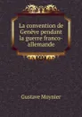 La convention de Geneve pendant la guerre franco-allemande - Gustave Moynier