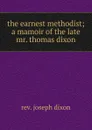 the earnest methodist; a mamoir of the late mr. thomas dixon - Joseph Dixon