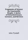 Fragments of Science for Unscientific People: A Series of Detached Essays, Lectures, and Reviews - John Tyndall