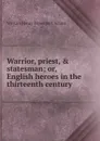 Warrior, priest, . statesman; or, English heroes in the thirteenth century - W. H. Davenport Adams