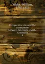 Comparative views of the controversy between Calvinists and the Arminians. 2 - William White