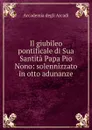 Il giubileo pontificale di Sua Santita Papa Pio Nono: solennizzato in otto adunanze - 