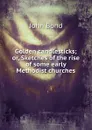 Golden candlesticks; or, Sketches of the rise of some early Methodist churches - John Bond